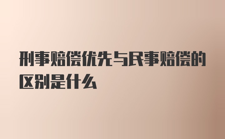 刑事赔偿优先与民事赔偿的区别是什么