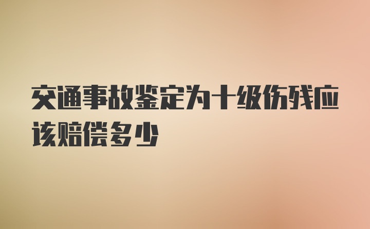 交通事故鉴定为十级伤残应该赔偿多少