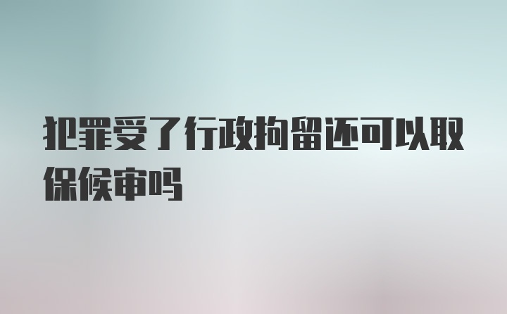 犯罪受了行政拘留还可以取保候审吗