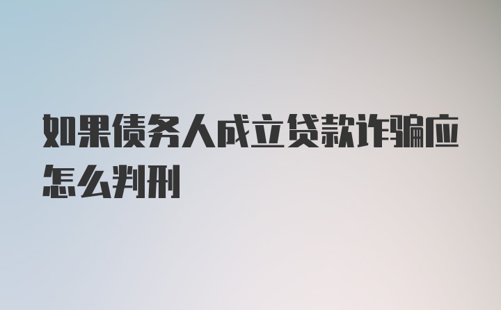 如果债务人成立贷款诈骗应怎么判刑