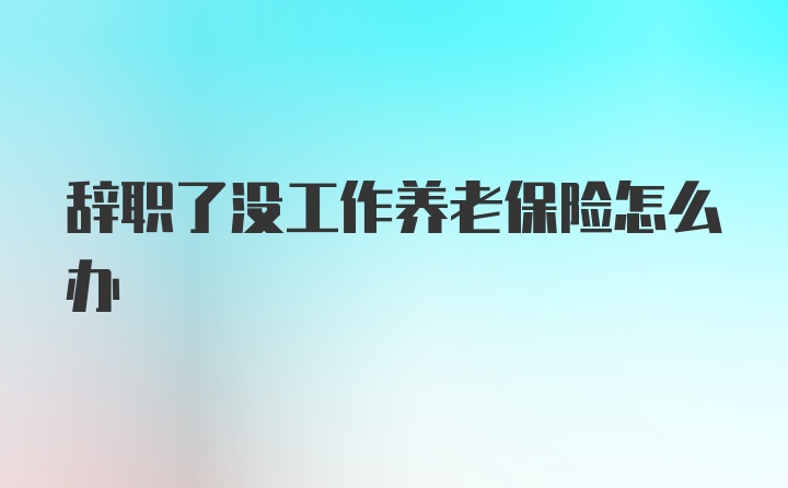 辞职了没工作养老保险怎么办