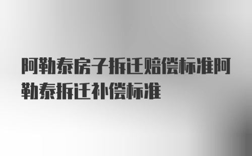 阿勒泰房子拆迁赔偿标准阿勒泰拆迁补偿标准