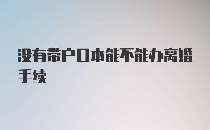 没有带户口本能不能办离婚手续