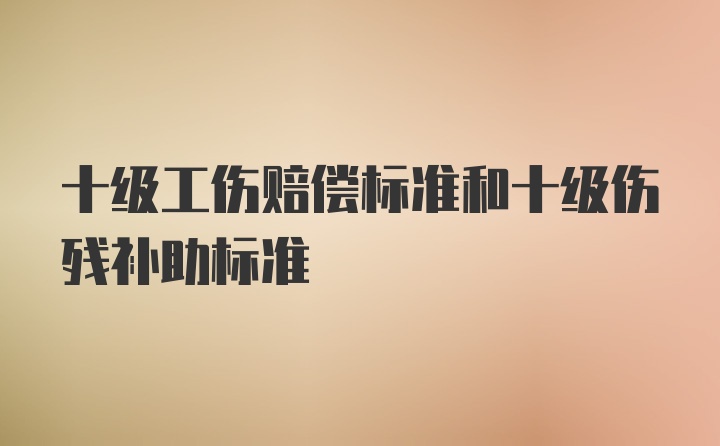 十级工伤赔偿标准和十级伤残补助标准