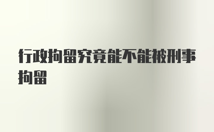 行政拘留究竟能不能被刑事拘留