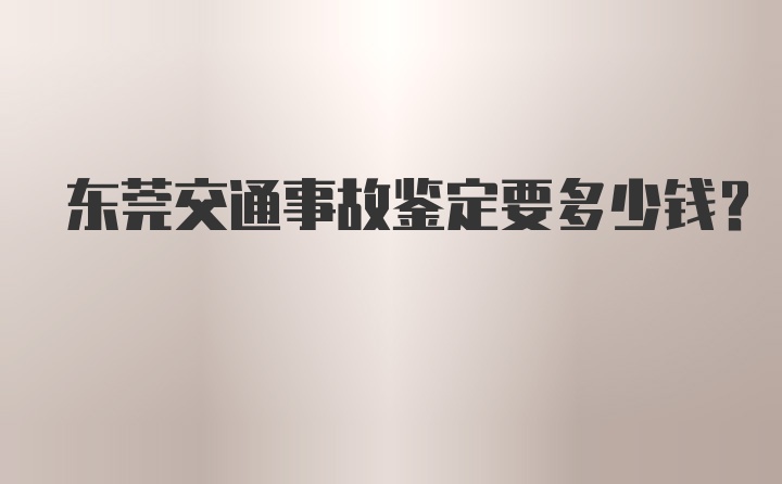 东莞交通事故鉴定要多少钱？