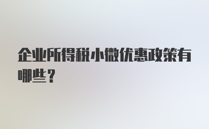 企业所得税小微优惠政策有哪些？