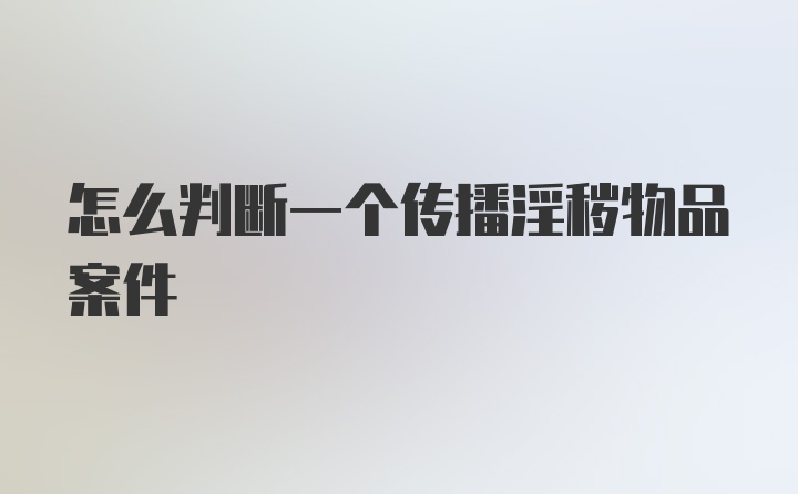 怎么判断一个传播淫秽物品案件