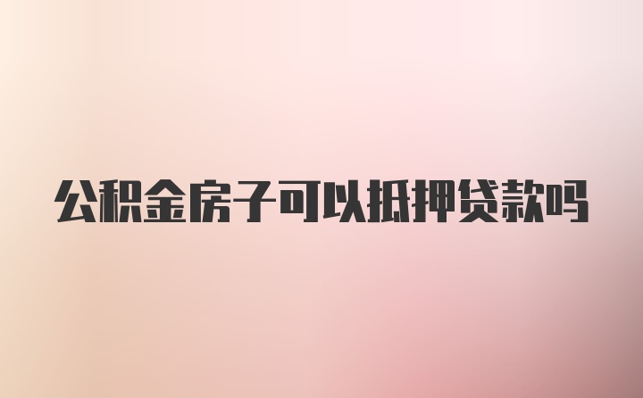 公积金房子可以抵押贷款吗