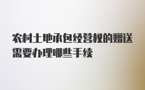 农村土地承包经营权的赠送需要办理哪些手续