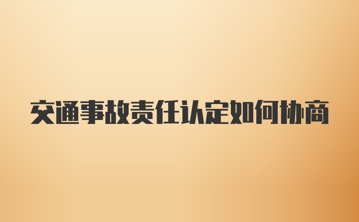 交通事故责任认定如何协商