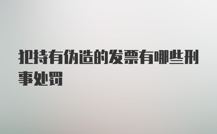 犯持有伪造的发票有哪些刑事处罚