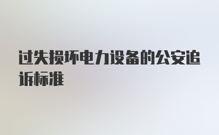 过失损坏电力设备的公安追诉标准