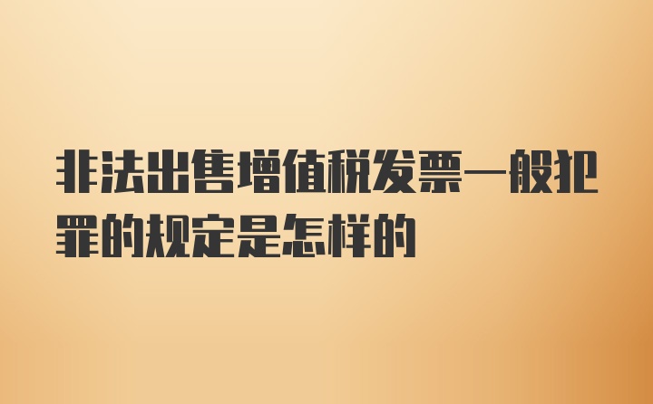 非法出售增值税发票一般犯罪的规定是怎样的