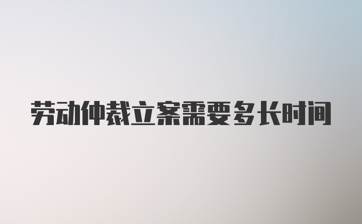 劳动仲裁立案需要多长时间