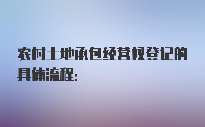 农村土地承包经营权登记的具体流程: