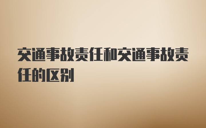 交通事故责任和交通事故责任的区别