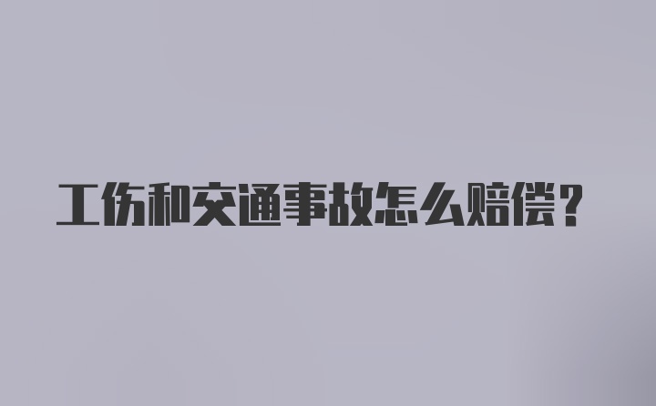 工伤和交通事故怎么赔偿？