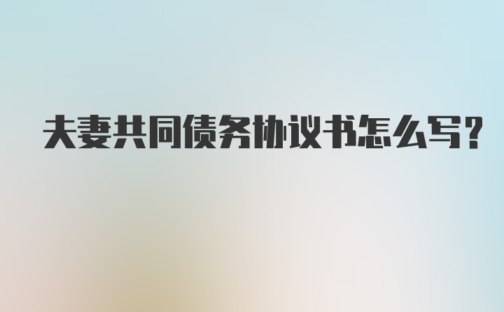 夫妻共同债务协议书怎么写？