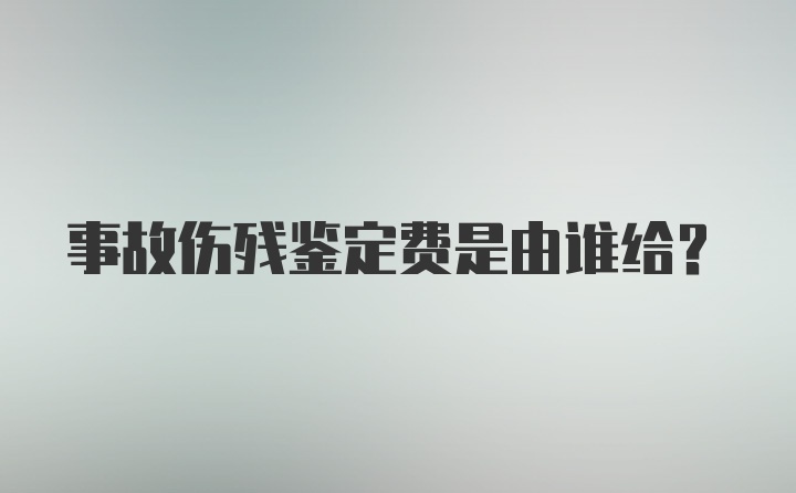 事故伤残鉴定费是由谁给？