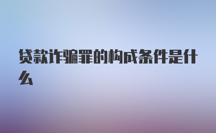 贷款诈骗罪的构成条件是什么