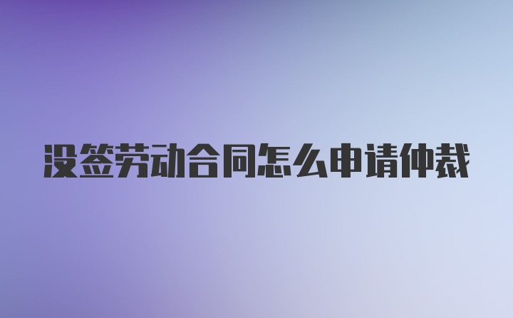 没签劳动合同怎么申请仲裁