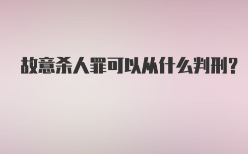 故意杀人罪可以从什么判刑？