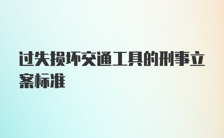 过失损坏交通工具的刑事立案标准