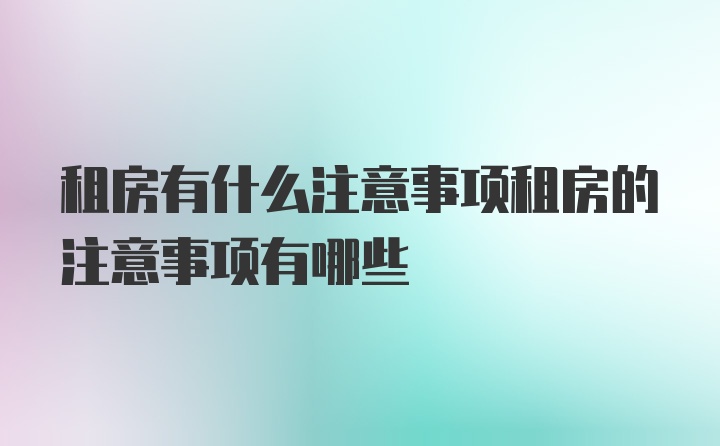 租房有什么注意事项租房的注意事项有哪些