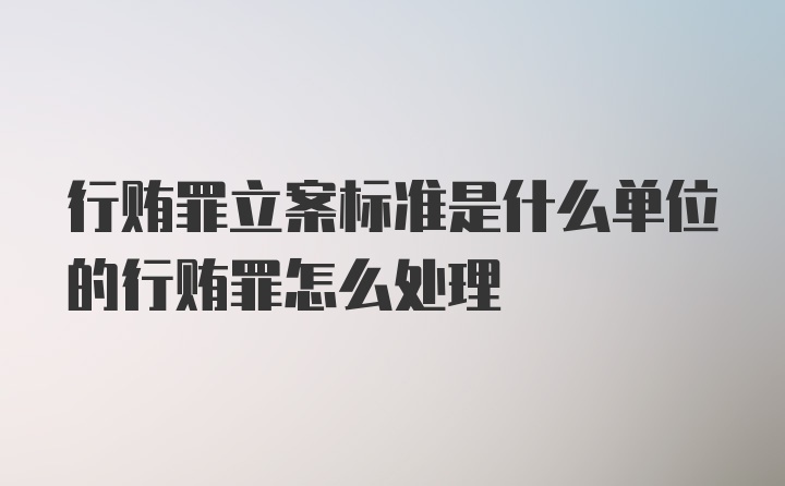 行贿罪立案标准是什么单位的行贿罪怎么处理