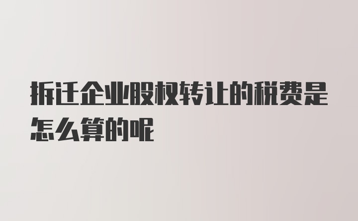 拆迁企业股权转让的税费是怎么算的呢