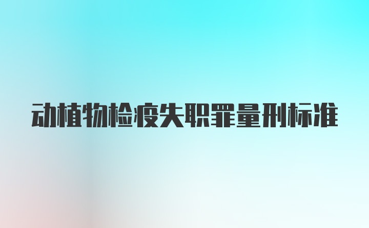 动植物检疫失职罪量刑标准