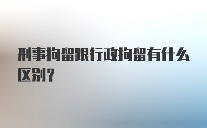 刑事拘留跟行政拘留有什么区别?