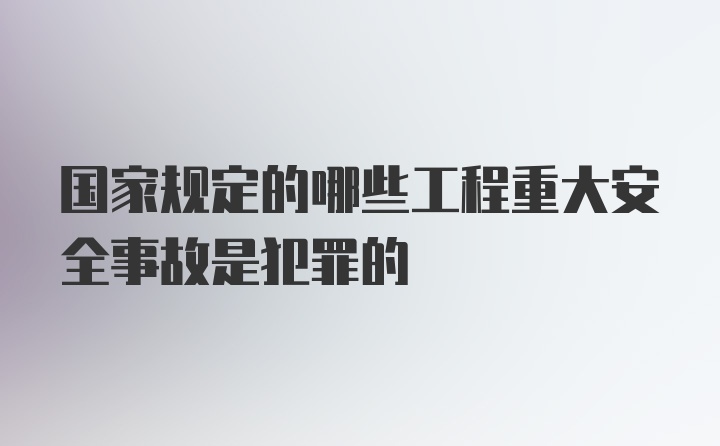 国家规定的哪些工程重大安全事故是犯罪的