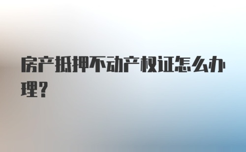 房产抵押不动产权证怎么办理?