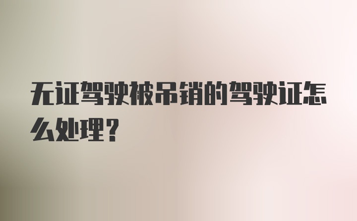 无证驾驶被吊销的驾驶证怎么处理？