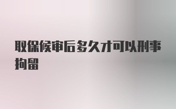 取保候审后多久才可以刑事拘留