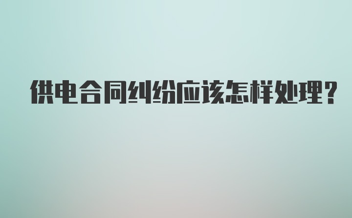 供电合同纠纷应该怎样处理？