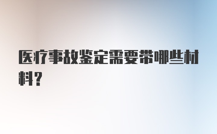 医疗事故鉴定需要带哪些材料？