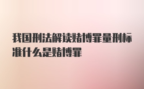 我国刑法解读赌博罪量刑标准什么是赌博罪