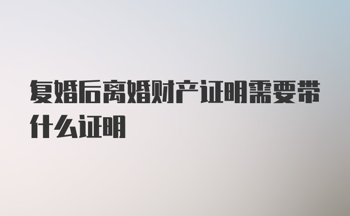 复婚后离婚财产证明需要带什么证明