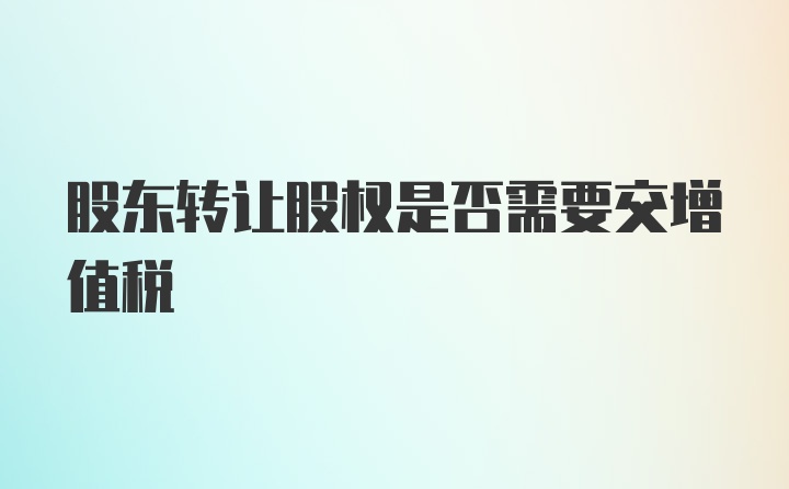 股东转让股权是否需要交增值税