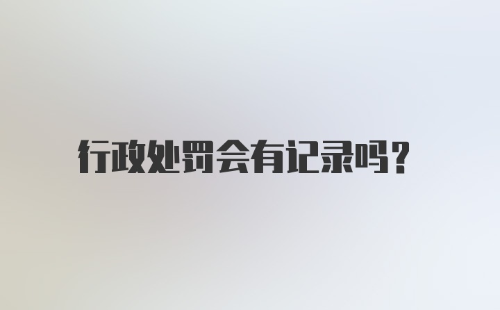 行政处罚会有记录吗?