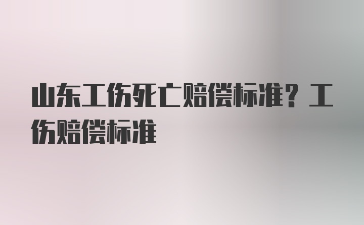 山东工伤死亡赔偿标准？工伤赔偿标准