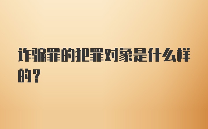 诈骗罪的犯罪对象是什么样的?