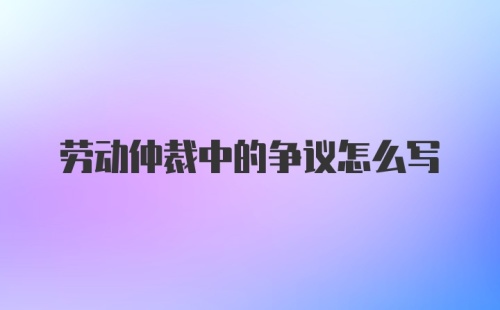 劳动仲裁中的争议怎么写