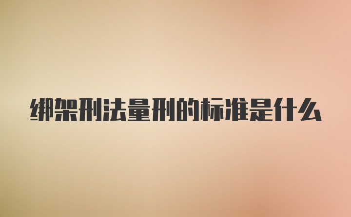 绑架刑法量刑的标准是什么