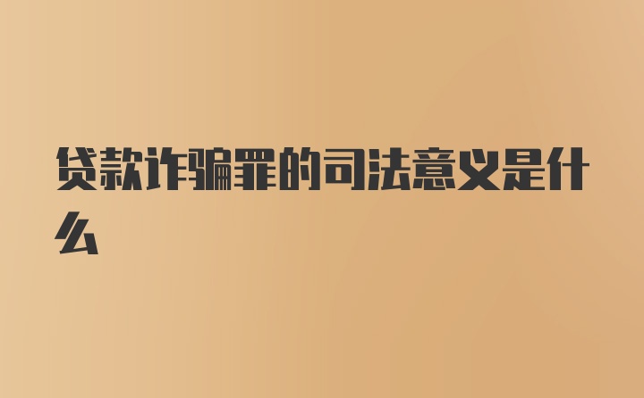 贷款诈骗罪的司法意义是什么