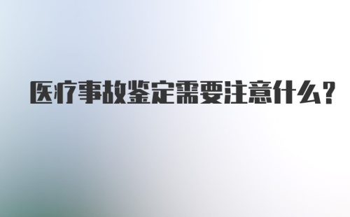 医疗事故鉴定需要注意什么？