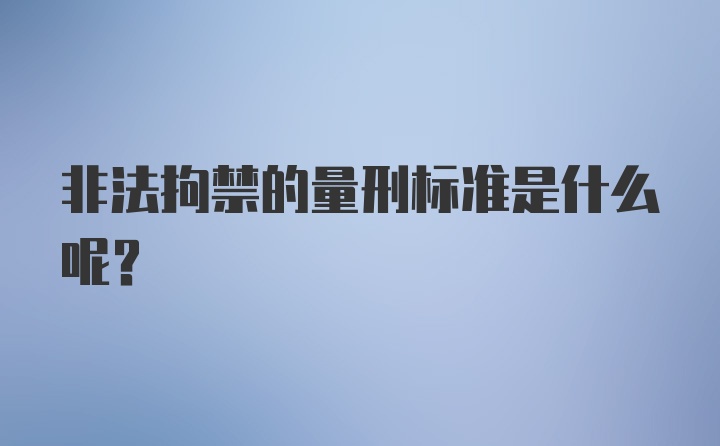 非法拘禁的量刑标准是什么呢？